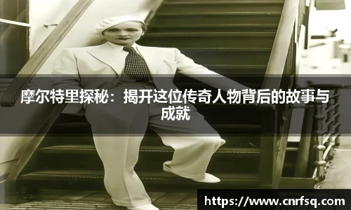 摩尔特里探秘：揭开这位传奇人物背后的故事与成就